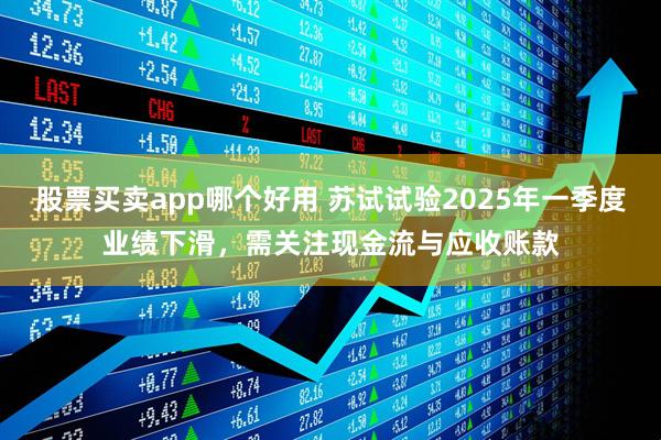 股票买卖app哪个好用 苏试试验2025年一季度业绩下滑，需关注现金流与应收账款