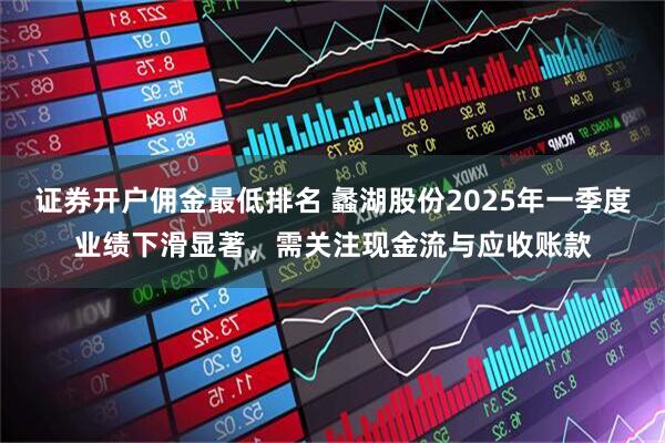 证券开户佣金最低排名 蠡湖股份2025年一季度业绩下滑显著，需关注现金流与应收账款