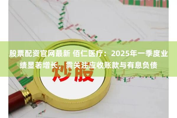股票配资官网最新 佰仁医疗：2025年一季度业绩显著增长，需关注应收账款与有息负债