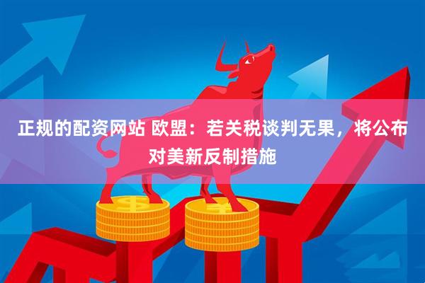 正规的配资网站 欧盟：若关税谈判无果，将公布对美新反制措施