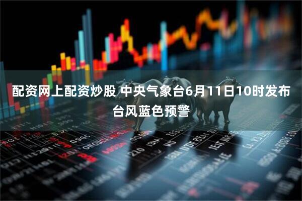 配资网上配资炒股 中央气象台6月11日10时发布台风蓝色预警