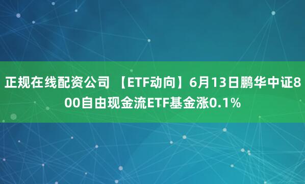 正规在线配资公司 【ETF动向】6月13日鹏华中证800自由现金流ETF基金涨0.1%