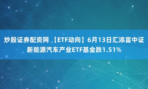 炒股证券配资网 【ETF动向】6月13日汇添富中证新能源汽车产业ETF基金跌1.51%