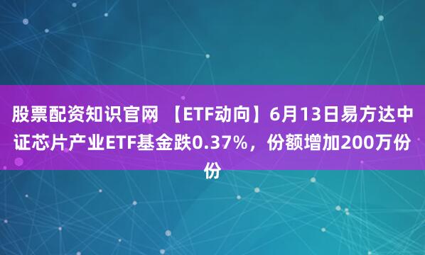 股票配资知识官网 【ETF动向】6月13日易方达中证芯片产业ETF基金跌0.37%,份额增加200万份