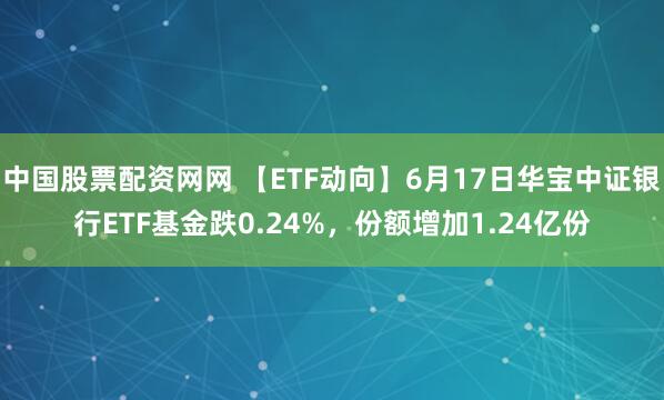 中国股票配资网网 【ETF动向】6月17日华宝中证银行ETF基金跌0.24%,份额增加1.24亿份