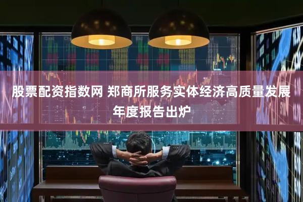 股票配资指数网 郑商所服务实体经济高质量发展年度报告出炉