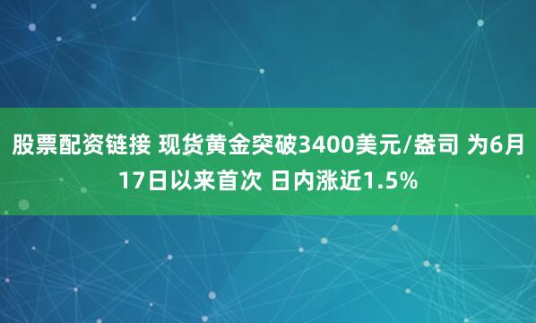 股票配资链接 现货黄金突破3400美元/盎司 为6月17日以来首次 日内涨近1.5%
