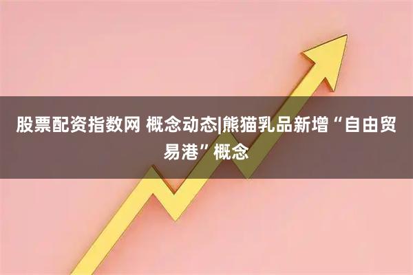 股票配资指数网 概念动态|熊猫乳品新增“自由贸易港”概念