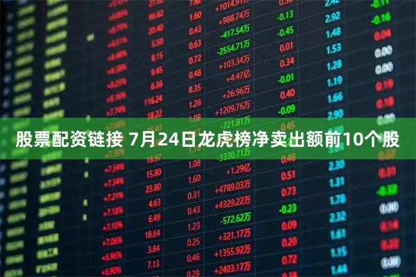 股票配资链接 7月24日龙虎榜净卖出额前10个股
