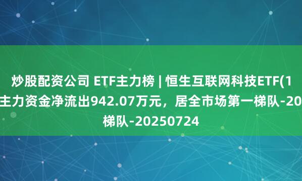 炒股配资公司 ETF主力榜 | 恒生互联网科技ETF(159202)主力资金净流出942.07万元，居全市场第一梯队-20250724