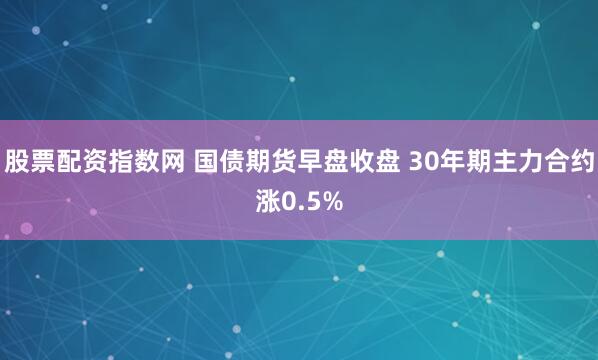 股票配资指数网 国债期货早盘收盘 30年期主力合约涨0.5%