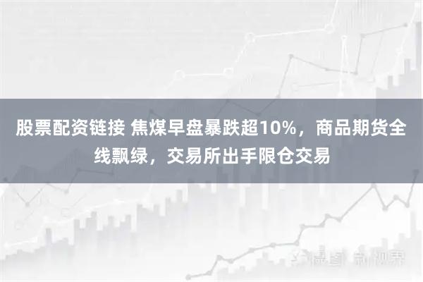 股票配资链接 焦煤早盘暴跌超10%,商品期货全线飘绿,交易所出手限仓交易