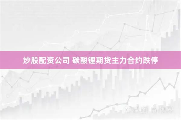 炒股配资公司 碳酸锂期货主力合约跌停