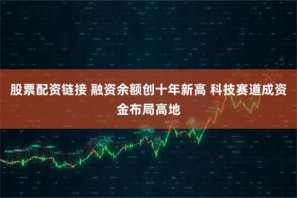 股票配资链接 融资余额创十年新高 科技赛道成资金布局高地