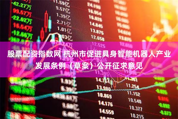 股票配资指数网 杭州市促进具身智能机器人产业发展条例（草案）公开征求意见