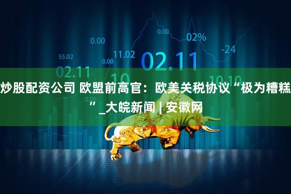 炒股配资公司 欧盟前高官:欧美关税协议“极为糟糕”_大皖新闻 | 安徽网