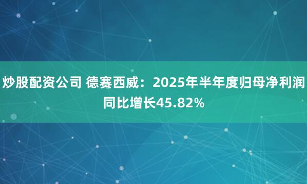 炒股配资公司 德赛西威:2025年半年度归母净利润同比增长45.82%
