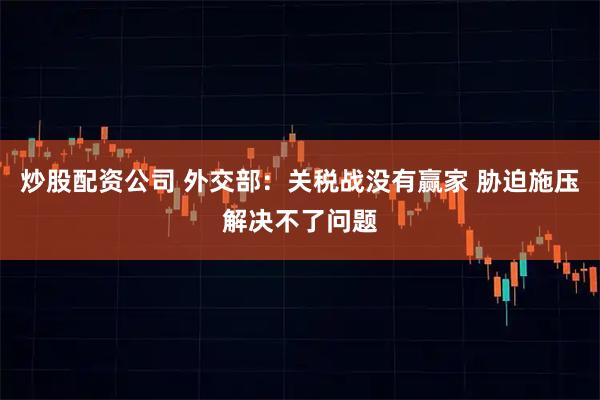炒股配资公司 外交部:关税战没有赢家 胁迫施压解决不了问题
