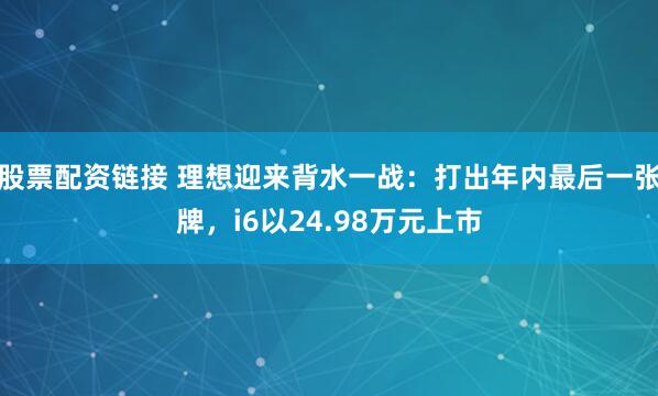 股票配资链接 理想迎来背水一战:打出年内最后一张牌,i6以24.98万元上市