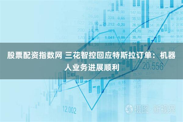 股票配资指数网 三花智控回应特斯拉订单：机器人业务进展顺利