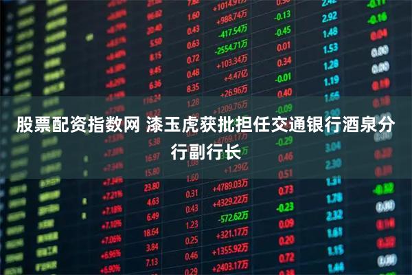 股票配资指数网 漆玉虎获批担任交通银行酒泉分行副行长