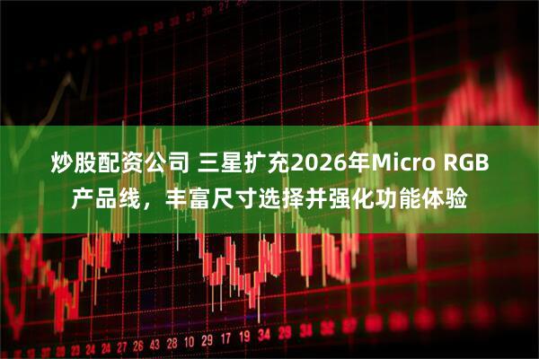 炒股配资公司 三星扩充2026年Micro RGB产品线,丰富尺寸选择并强化功能体验