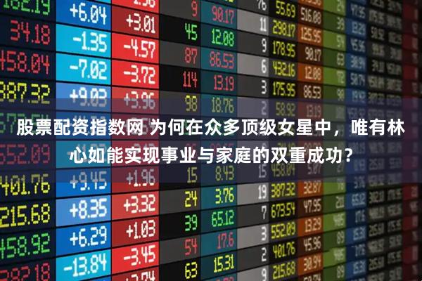 股票配资指数网 为何在众多顶级女星中,唯有林心如能实现事业与家庭的双重成功?