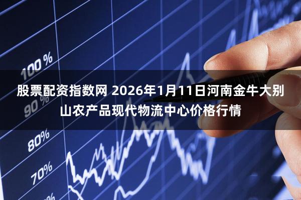 股票配资指数网 2026年1月11日河南金牛大别山农产品现代物流中心价格行情