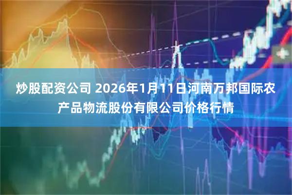 炒股配资公司 2026年1月11日河南万邦国际农产品物流股份有限公司价格行情